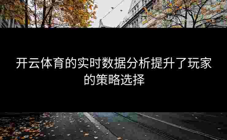 开云体育的实时数据分析提升了玩家的策略选择