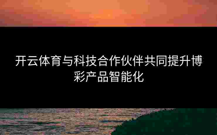 开云体育与科技合作伙伴共同提升博彩产品智能化