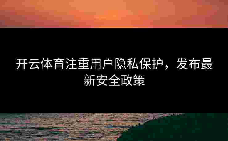 开云体育注重用户隐私保护，发布最新安全政策