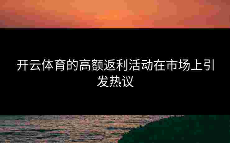 开云体育的高额返利活动在市场上引发热议