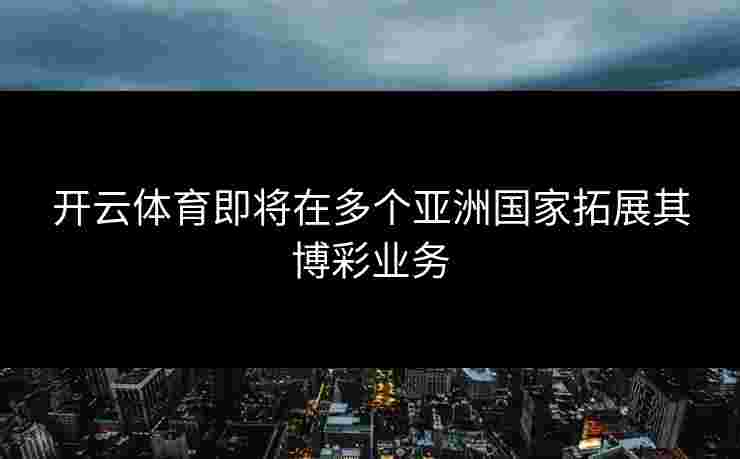 开云体育即将在多个亚洲国家拓展其博彩业务