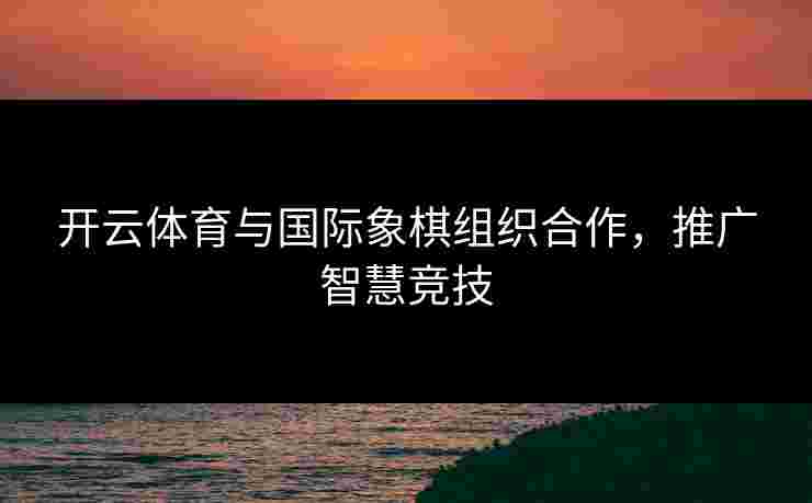 开云体育与国际象棋组织合作，推广智慧竞技