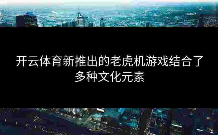 开云体育新推出的老虎机游戏结合了多种文化元素