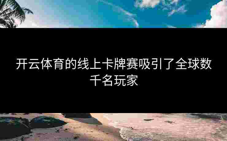 开云体育的线上卡牌赛吸引了全球数千名玩家