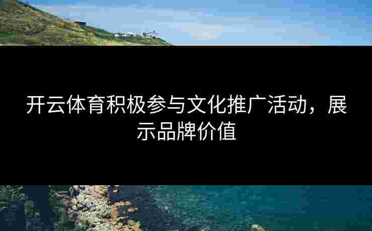 开云体育积极参与文化推广活动，展示品牌价值