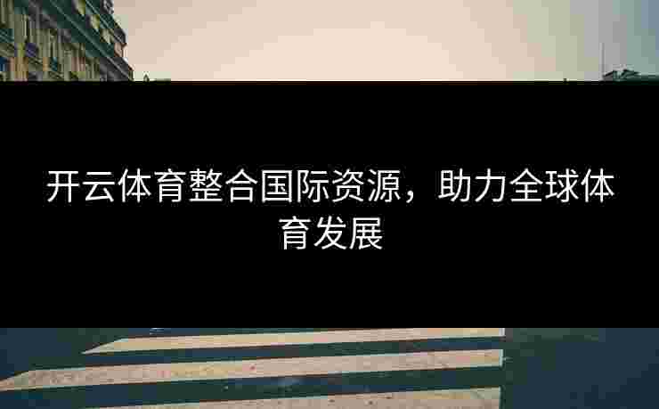 开云体育整合国际资源，助力全球体育发展