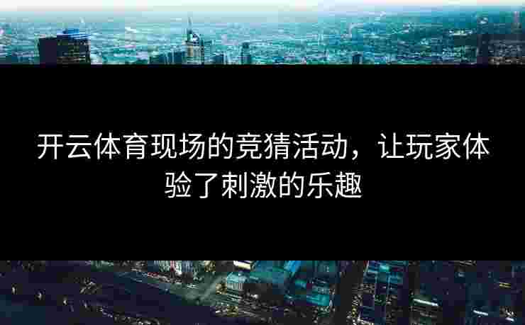 开云体育现场的竞猜活动，让玩家体验了刺激的乐趣