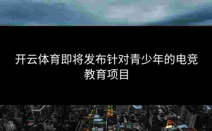 开云体育即将发布针对青少年的电竞教育项目