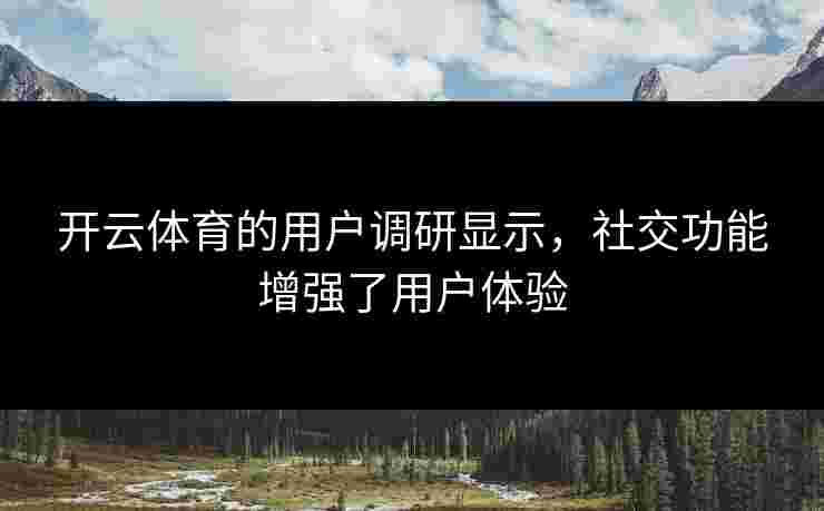 开云体育的用户调研显示，社交功能增强了用户体验