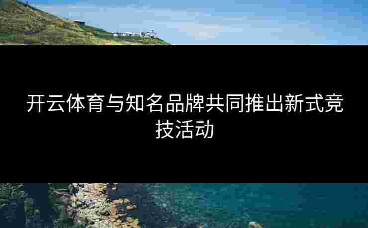 开云体育与知名品牌共同推出新式竞技活动