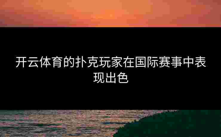 开云体育的扑克玩家在国际赛事中表现出色