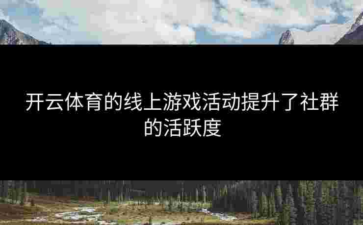 开云体育的线上游戏活动提升了社群的活跃度