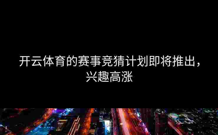 开云体育的赛事竞猜计划即将推出，兴趣高涨