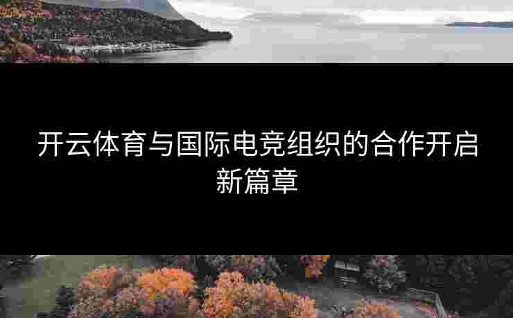 开云体育与国际电竞组织的合作开启新篇章