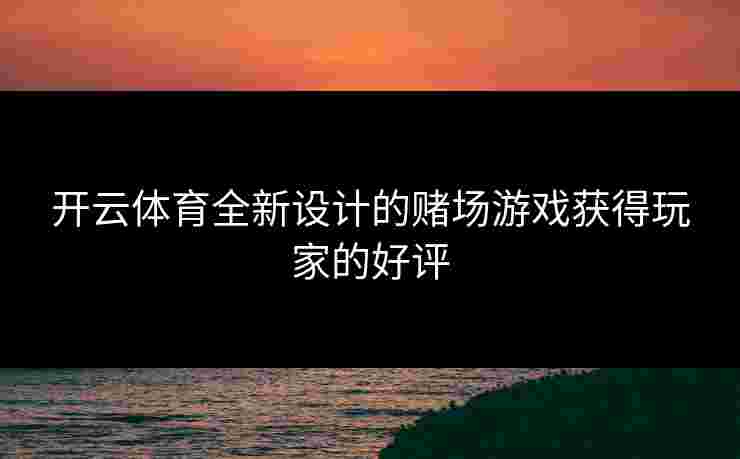 开云体育全新设计的赌场游戏获得玩家的好评