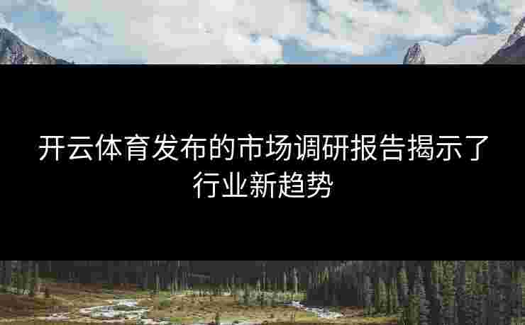 开云体育发布的市场调研报告揭示了行业新趋势