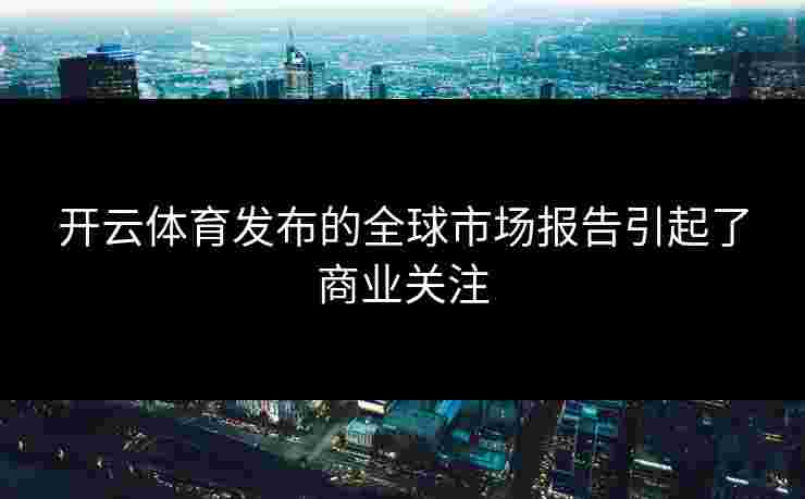 开云体育发布的全球市场报告引起了商业关注