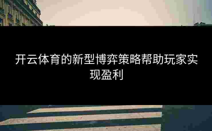 开云体育的新型博弈策略帮助玩家实现盈利