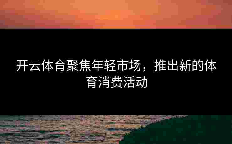 开云体育聚焦年轻市场，推出新的体育消费活动