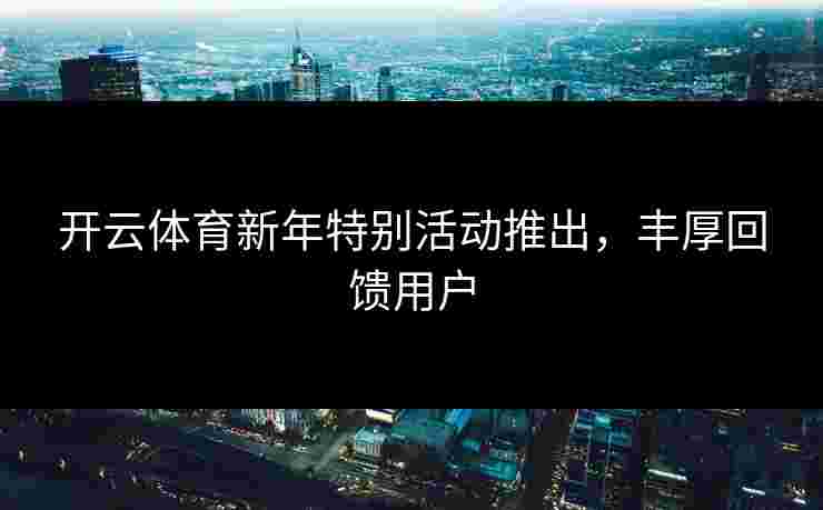 开云体育新年特别活动推出，丰厚回馈用户