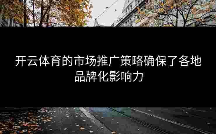 开云体育的市场推广策略确保了各地品牌化影响力