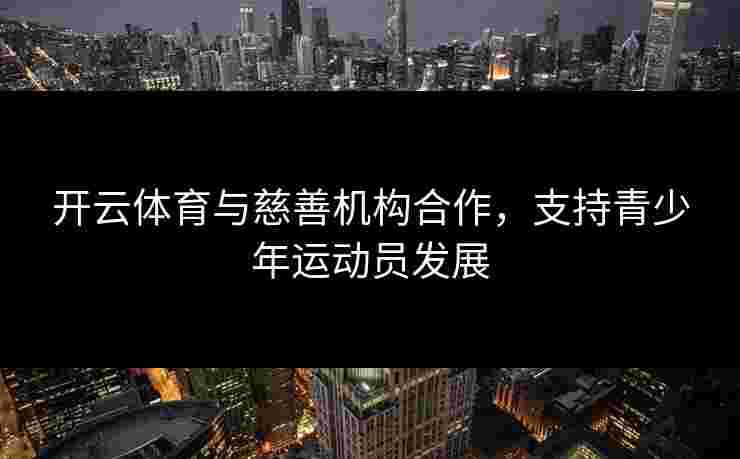 开云体育与慈善机构合作，支持青少年运动员发展